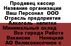 Продавец-кассир › Название организации ­ Ваш Персонал, ООО › Отрасль предприятия ­ Алкоголь, напитки › Минимальный оклад ­ 16 000 - Все города Работа » Вакансии   . Ненецкий АО,Великовисочное с.